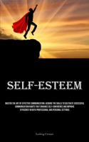 Self-Esteem: Master The Art Of Effective Communication: Acquire The Skills To Cultivate Successful Communication Habits That Enhance Self-Confidence ... In Both Professional And Personal Settings 183573488X Book Cover