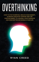 Overthinking: How to Stop Worrying, Reduce Your Anxiety, Eliminate Negative Thinking and Use Positive Energy to Control Your Thoughts and Make Better Decisions in Your Life 1513677209 Book Cover
