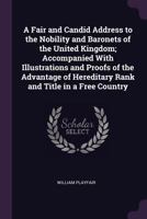 A fair and candid address to the British nobility: accompanied with illustrations and proofs of the advantage of hereditary rank and title in a free country 1342169298 Book Cover