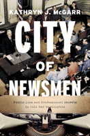 City of Newsmen: Public Lies and Professional Secrets in Cold War Washington 022666404X Book Cover