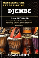 MASTERING THE ART OF PLAYING DJEMBE AS A BEGINNER: A Complete Guide To African Drumming Techniques, Rhythms, History, Percussion Patterns, Cultural Origins For Novice And Enthusiasts B0F3YTKW95 Book Cover