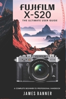 Fujifilm X-S20 The Ultimate User Guide: A Complete Beginner-to-Professional Handbook B0DY5FPBHB Book Cover