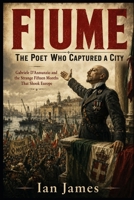 Fiume: The Poet Who Captured a City: Gabriele D’Annunzio and the Strange Fifteen Months That Shook Europe B0HHHGYCD7 Book Cover