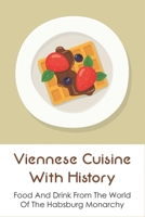 Viennese Cuisine With History: Food And Drink From The World Of The Habsburg Monarchy: Food And Drink From The World Of The Habsburg Monarchy B098GYT5VV Book Cover