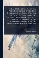 The America cup. A Nautical Poem Descriptive of the Five International Races Between the Yacht Livonia ... and the Yachts Columbia and Sappho ... for ... cup won by the Yacht America in the Year 1851 102407692X Book Cover