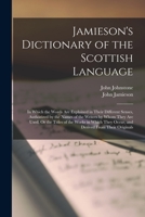 A Dictionary of the Scottish Language: In Which the Words Are Explained in Their Different Senses, Authorized by the Names of the Writers by Whom They ... They Occur, and Derived From Their Originals 1015892442 Book Cover