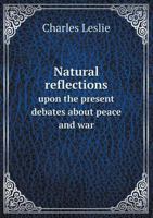 Natural Reflections Upon the Present Debates about Peace and War: In Two Letters to a Member of Parliament from His Steward in the Country 1356837980 Book Cover