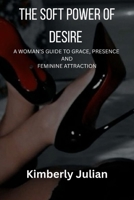 THE SOFT POWER OF DESIRE: A WOMAN’S GUIDE TO GRACE, PRESENCE AND FEMININE ATTRACTION B0G5JH47KP Book Cover