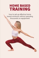Home Based Training: how to set up effective home based workouts without spending thousands on equipment! B08NDVKK1V Book Cover