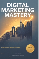 Digital Marketing Mastery: From Zero to Agency Founder: The Complete Blueprint for Beginners, Practitioners, and Agency Builders B0GXS7TF5B Book Cover