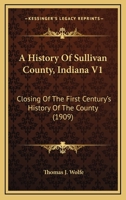 A History Of Sullivan County, Indiana V1: Closing Of The First Century's History Of The County 1165933969 Book Cover