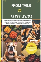 FROM TAILS TO TASTE BUDS: Unleash Irresistible Step by step Homemade Delights For Your Pups Health And Happiness- Beginner’s Dog Food Guide Cookbook B0CN9SV5ST Book Cover