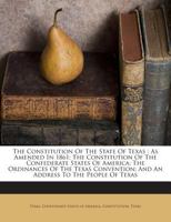 The Constitution of the State of Texas: As Amended in 1861; The Constitution of the Confederate States of America; The Ordinances of the Texas Convention; And an Address to the People of Texas 1014608643 Book Cover