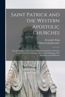 Saint Patrick and the Western Apostolic Churches: Or, the Religion of the Ancient Britains and Irish Not Roman Catholic, and the Antiquity, Tenets and Sufferings of the Albigenses and Waldenses 1015869025 Book Cover
