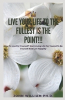 LIVE YOUR LIFE TO THE FULLEST IS THE POINT!!!: Hоw Tо Lіvе For Yоurѕеlf? Stаrt Living Lіfе Fоr Yоurѕеlf & Be Уоurѕеlf And Lіvе Happilly B08ZW38HCV Book Cover