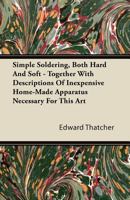 Simple Soldering, Both Hard and Soft: Together with Descriptions of Inexpensive Home-Made Apparatus Necessary for This Art - Primary Source Edition 1446088499 Book Cover