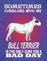 Sometimes Cuddling With My Bull Terrier Is The Only Cure For A Bad Day: Composition Notebook for Dog and Puppy Lovers 1082302872 Book Cover