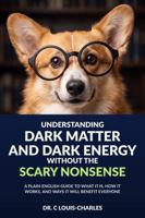 Understanding Dark Matter and Dark Energy Without the Scary Nonsense: A Plain-English Guide to What it is, How it Works, and Ways It Will Benefit Everyone (Science for Curious Adults) B0H1C3THYL Book Cover