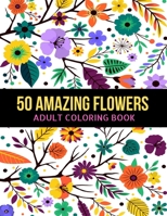50 Amazing Flowers Adult Coloring Book: An Adult Coloring Book with Beautiful Spring Flowers, Fun, Easy, Relaxation, Stress-Relief, Meditation and Creativity Coloring Pages B0882PKNYB Book Cover