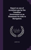 Report On Use of Acetylene Gas by the Canadian Government As an Illuminant for Aids to Navigation 1359323457 Book Cover