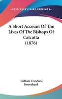 A Short Account of the Lives of the Bishops of Calcutta 1022075446 Book Cover
