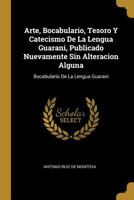 Arte, Bocabulario, Tesoro Y Catecismo De La Lengua Guarani, Publicado Nuevamente Sin Alteracion Alguna: Bocabulario De La Lengua Guarani 1021178535 Book Cover