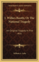 J. Wilkes Booth, or the National Tragedy: An Original Tragedy, in Five Acts 1022116215 Book Cover