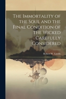 The Immortality of the Soul and the Final Condition of the Wicked Carefully Considered 1021727288 Book Cover