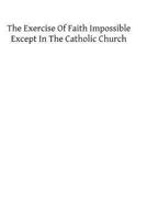 The Exercise of Faith Impossible Except in the Catholic Church 1482531593 Book Cover