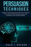 Persuasion techniques: A Beginner's Guide With Practical Tips & Ticks To Understand How To Influence People With Body Language, NLP, Manipulation And Leadership Techniques. 1801154856 Book Cover