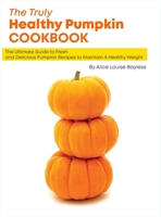 The Truly Healthy Pumpkin Cookbook: The Ultimate Guide to Fresh and Delicious Pumpkin Recipes to Maintain A Healthy Weight 1803478462 Book Cover