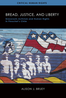 Bread, Justice, and Liberty: Grassroots Activism and Human Rights in Pinochet's Chile 0299316149 Book Cover