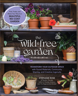 The Wild & Free Garden: Transform Your Outdoor Space with Found Materials, Community Sharing, and Creative Ingenuity 1577156390 Book Cover