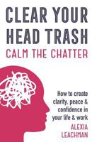 Clear Your Head Trash: How to Create Clarity, Peace & Confidence in Your Life & Work: How to Create Clarity, Peace & Confidence in Your Life & Work 1999891538 Book Cover