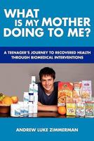 What Is My Mother Doing To Me?: A Teenager's Journey To Recovered Health Through Biomedical Interventions 1452883742 Book Cover