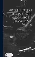 Arte De Dorar Segun El Que Escribió En Frances Mr. Watin 102254943X Book Cover