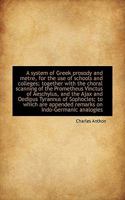 A System of Greek Prosody and Metre: For the Use of Schools and Colleges, Together With the Choral S 1016660022 Book Cover