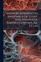 Anonymi Introductio Anatomica: Gr. Et Lat.. Item Hypatus de Partibus Corporis: Gr. Et Lat 1247864154 Book Cover