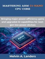 Mastering Arm C1-Nano CPU core: Bringing major power-efficiency gains and upgraded AI capabilities for next-gen low-power devices (The Future Developers) B0G52XY7HS Book Cover