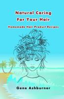 Natural Caring For Your Hair: Homemade Hair Product Recipes 1505761506 Book Cover