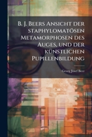 B. J. Beers Ansicht der staphylomatösen Metamorphosen des Auges, und der künstlichen Pupillenbildung 1245013807 Book Cover