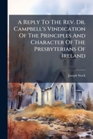 A Reply To The Rev. Dr. Campbell's Vindication Of The Principles And Character Of The Presbyterians Of Ireland: In Which The Question Is Discussed, ... By Substituting, In Place Of The Present... 1247505022 Book Cover