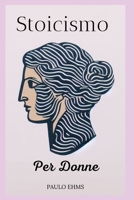 Stoicismo per Donne: Fiorire con Serenità - Una Guida Stoica alla Forza e Grazia Femminile B0CQ5L5RD2 Book Cover