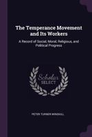 The Temperance Movement and Its Workers: A Record of Social, Moral, Religious, and Political Progress 1144689066 Book Cover
