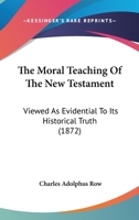 The Moral Teaching Of The New Testament: Viewed As Evidential To Its Historical Truth 1437305989 Book Cover