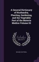 A General Dictionary of Husbandry, Planting, Gardening, and the Vegetable Part of the Materia Medica Volume 02 1359188770 Book Cover