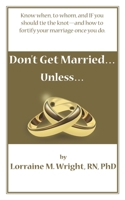 Don't Get Married...Unless: Know When, to Whom and IF You Should Tie the Knot--and How to Fortify Your Marriage Once You Do 1897530382 Book Cover