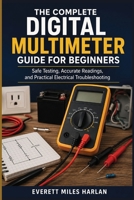 The Complete Digital Multimeter Guide for Beginners: Safe Testing, Accurate Readings, and Practical Electrical Troubleshooting B0H6T18J19 Book Cover