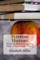 Flipping History: How to Start Flipping Your Classroom Today 0692681353 Book Cover