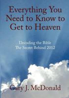 Everything You Need to Know to Get to Heaven: Decoding the Bible - The Secret Behind 2012 0980147107 Book Cover